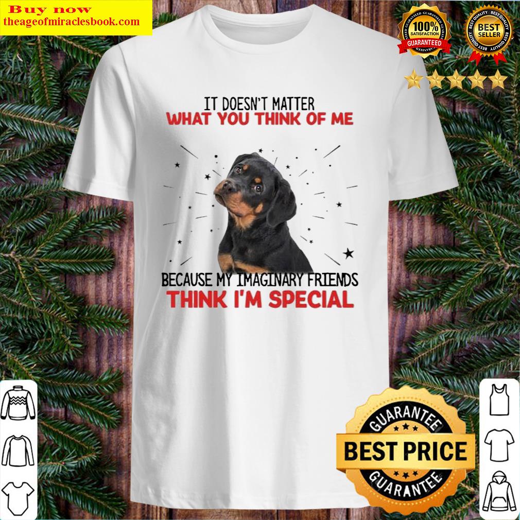 It Doesn’t Matter What You Think Of Me Because My Imaginary Friends Think I’m Special Rottweiler Shirt