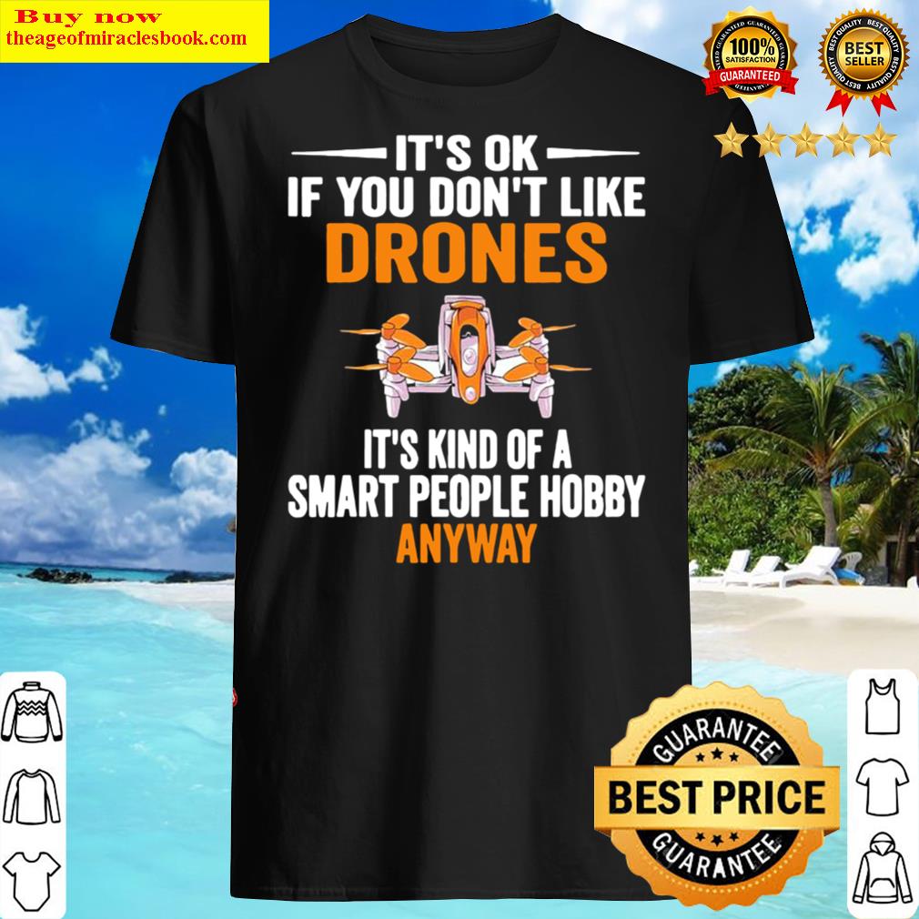 It’s Ok If You Don’t Like Drones It’s Kind Of A Smart People Hobby Anyway Shirt Shirt