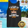 its ok if you dont like drones its kind of a smart people hobby anyway shirt tank top