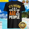 its weird being the same age as old people shirt