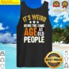 its weird being the same age as old people tank top