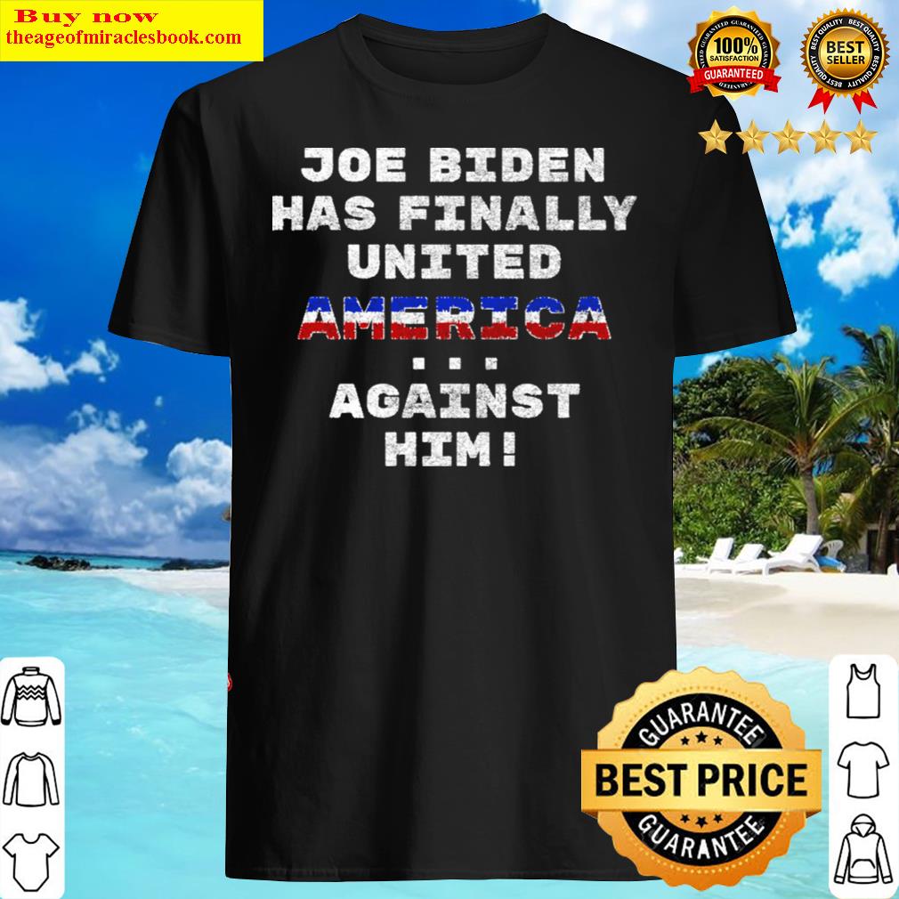 joe biden has finally united america against him funny hoodie shirt
