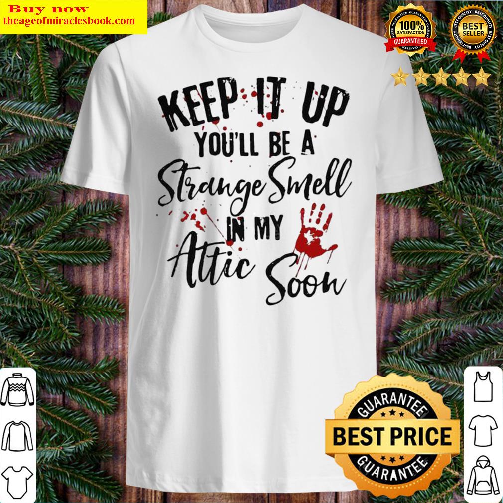 keep it up youll be a strange smell in my attic soon shirt