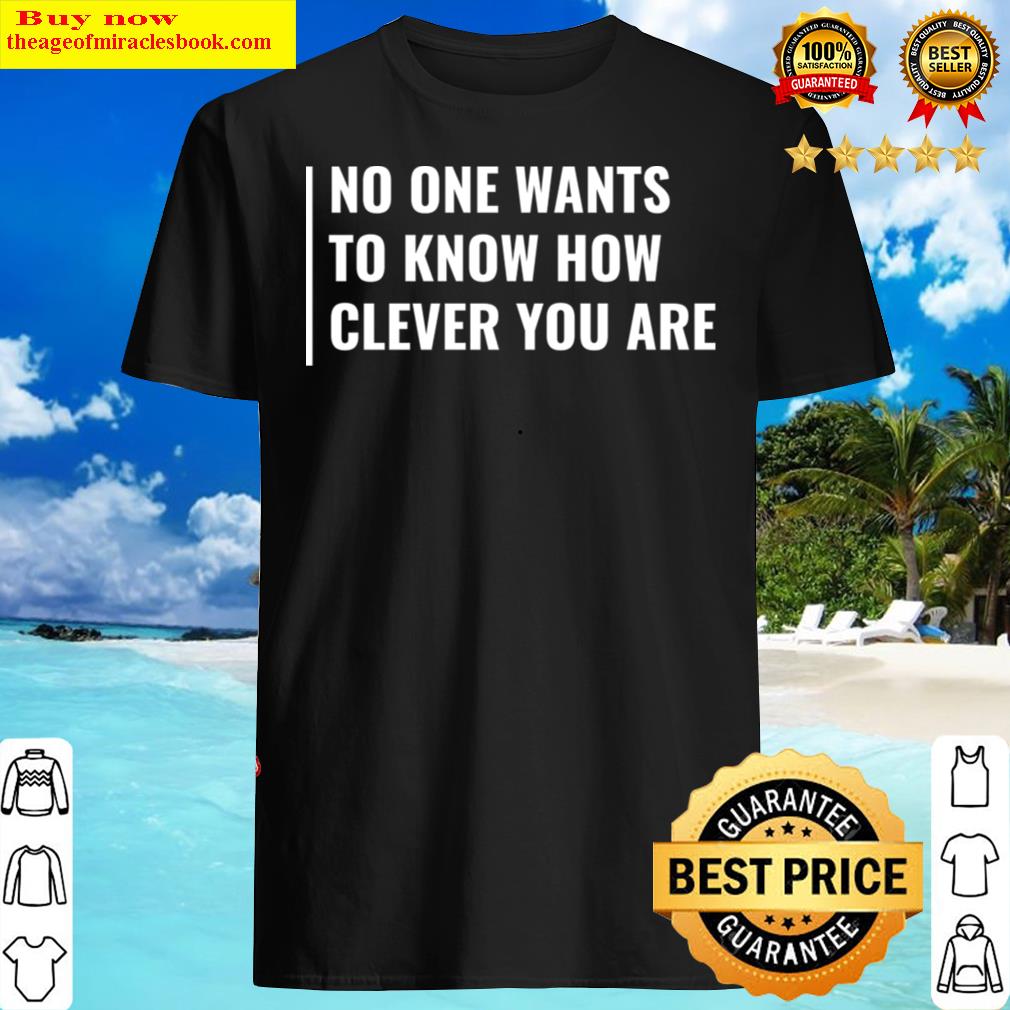 no one wants to know how clever you are t shirt shirt