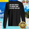 no one wants to know how clever you are t shirt sweater