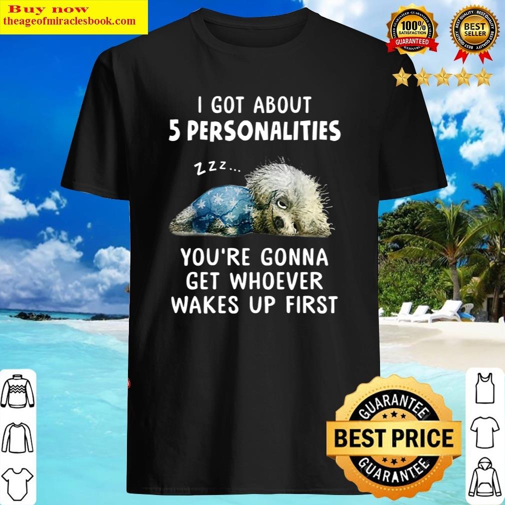 Shih Tzu I Got About 5 Personalities You’re Gonna Get Whoever Wakes Up First Shirt