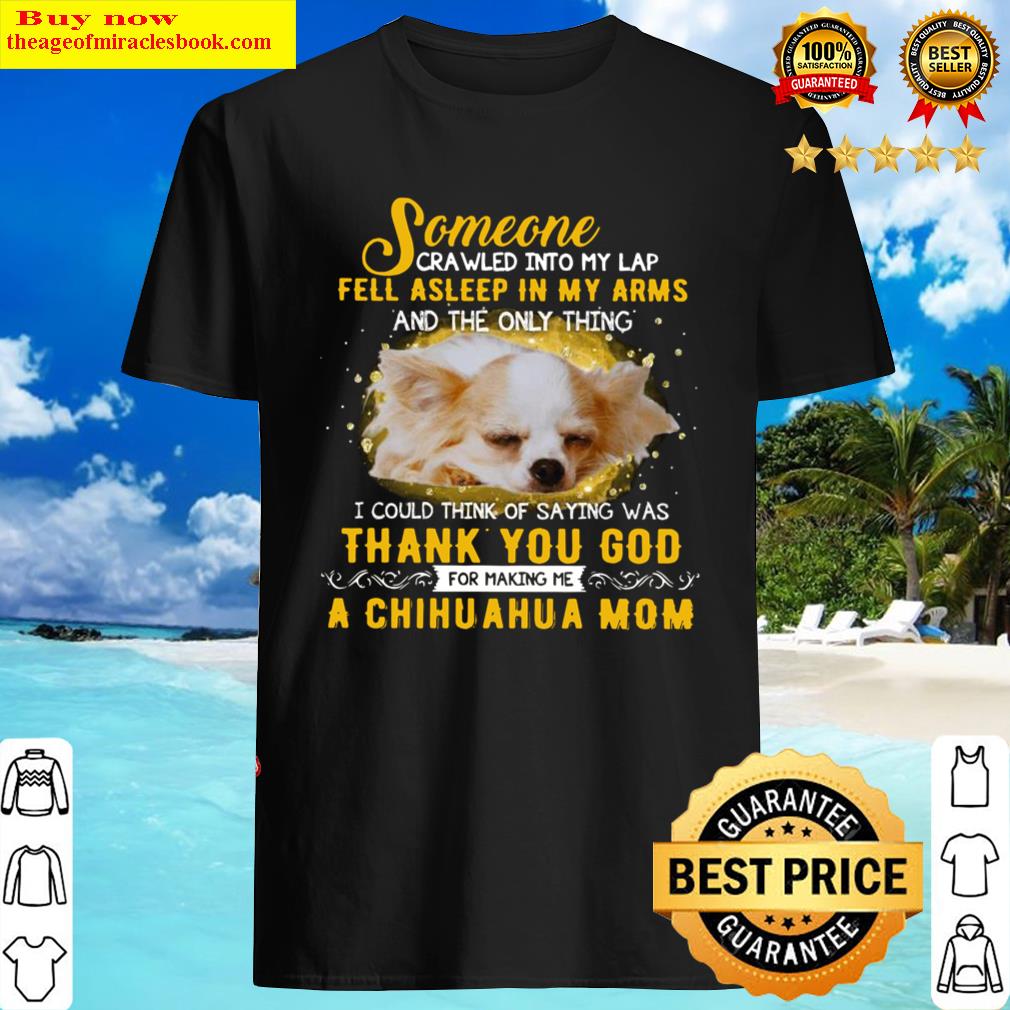 Someone Crawled Into My Lap Fell Asleep In My Arms And The Only Thing I Could Think Of Saying Was Thank You God A Chihuahua Mom Shirt