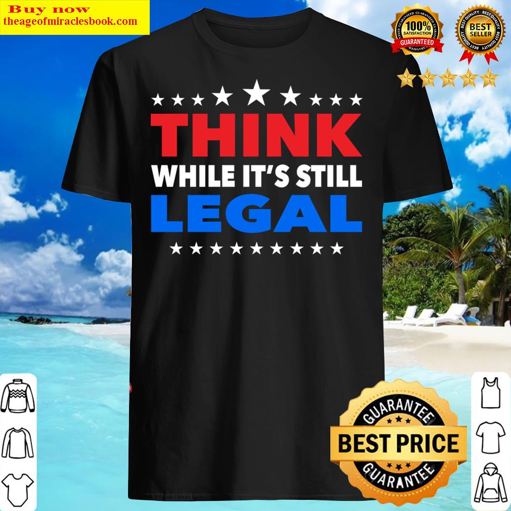 Think While It Is Still Legal Shirt