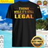 think while its still legal shirt
