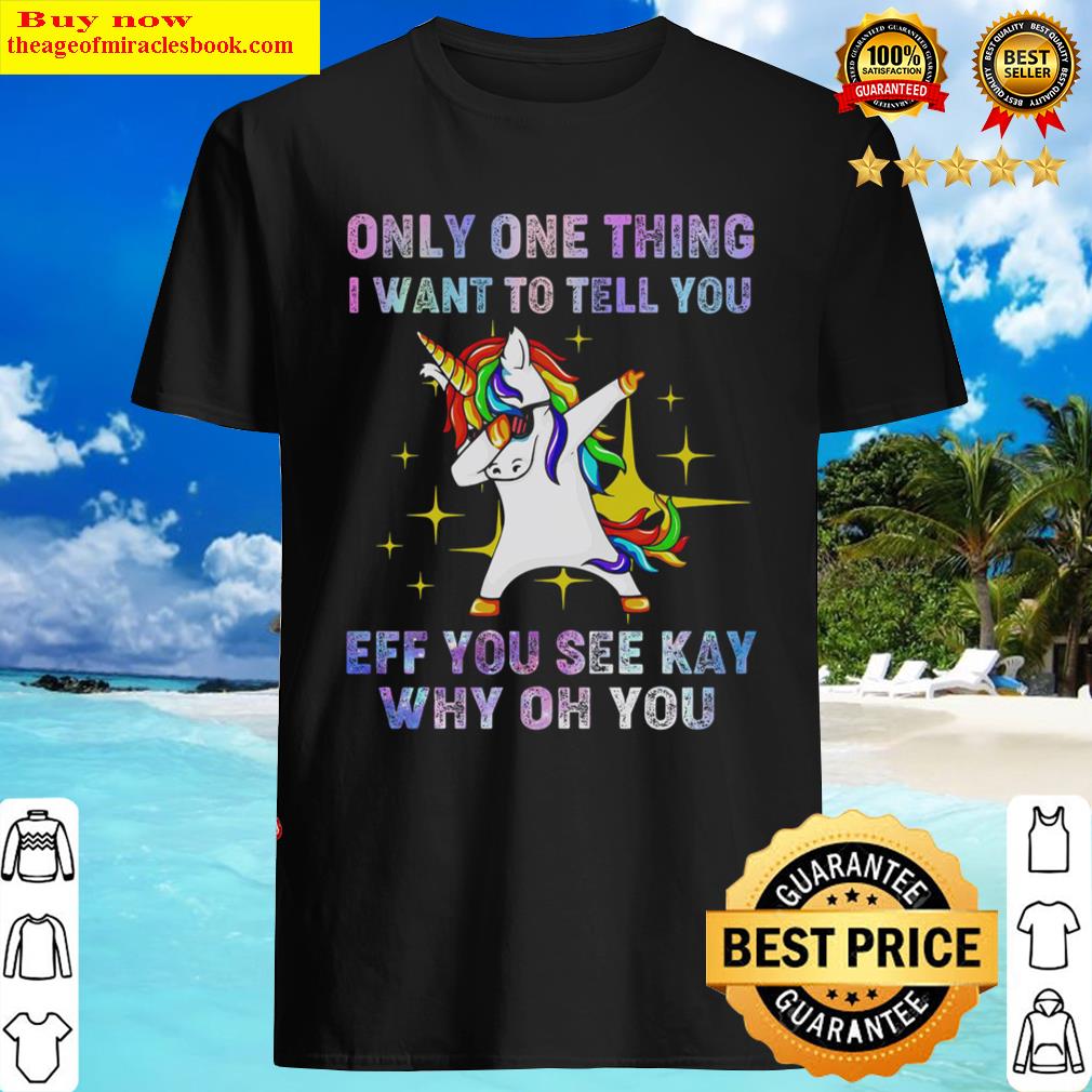 Unicorn Only One Thing I Want To Tell You Eff You See Kay Why Oh You Shirt