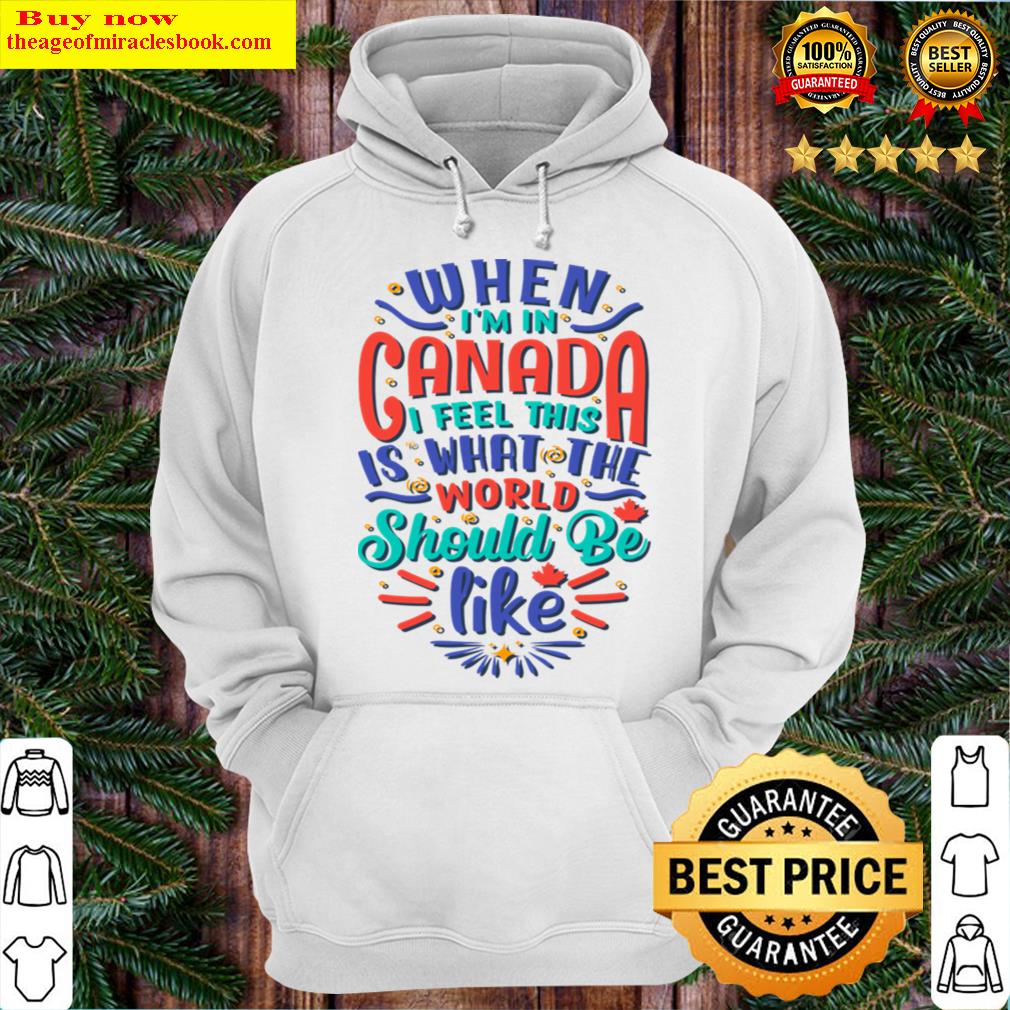 when i am in canada i feel this is what the world should be like hoodie