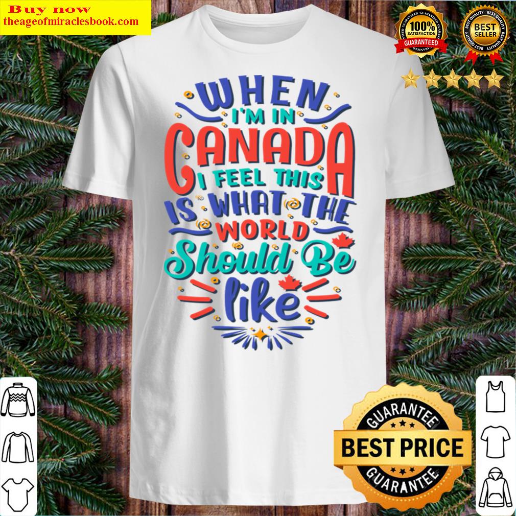 When I Am In Canada I Feel This Is What The World Should Be Like Shirt