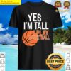 yes im tall yes i play basketball shirt