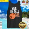 yes im tall yes i play basketball tank top