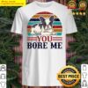 you bore me shirt