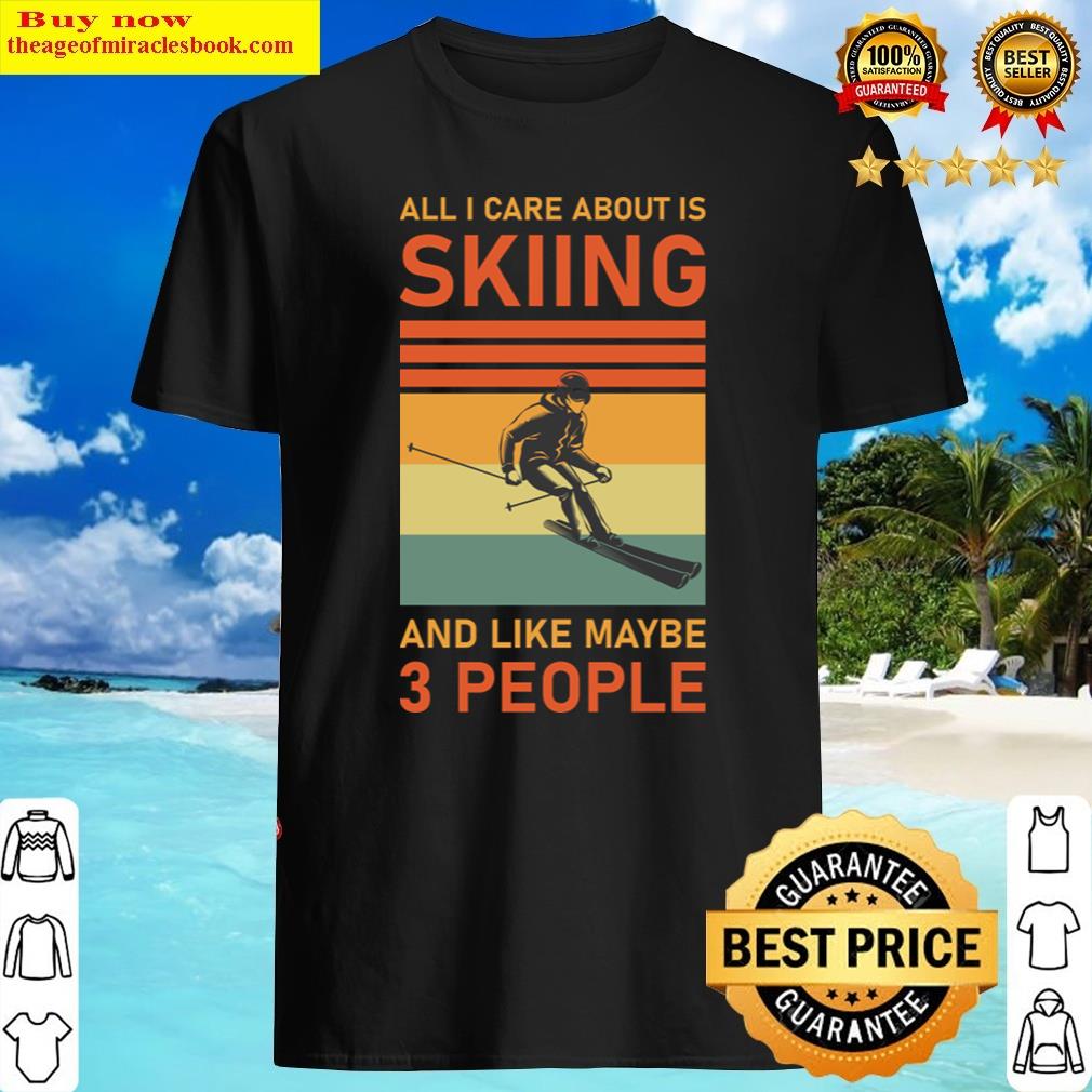 All I Care About Is Skiing And Like Maybe 3 People – Ski – Skier Shirt