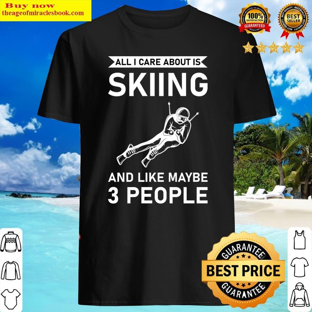 All I Care About Is Skiing And Like Maybe 3 People – Skier – Ski Shirt