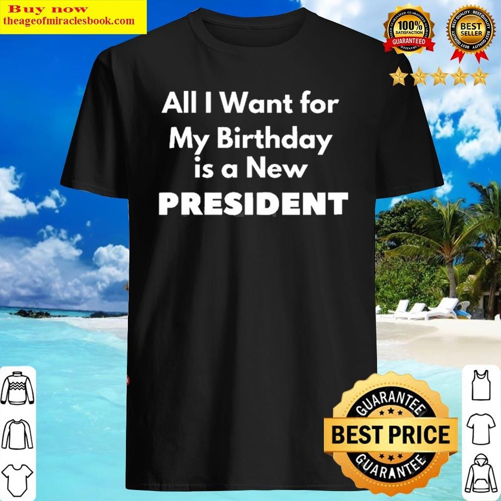 All I Want For My Birthday Is A New President Funny Design Shirt