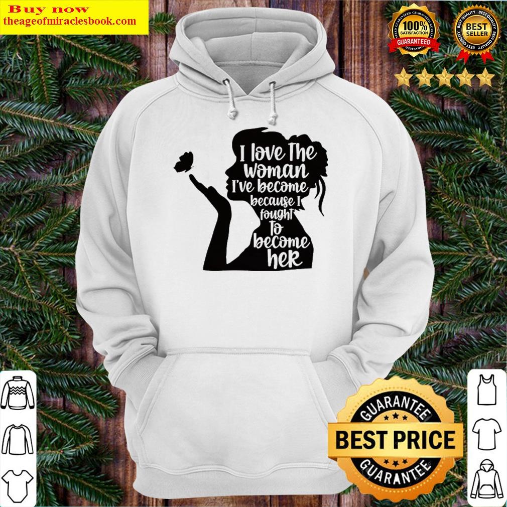 i love the woman ive become because i fought to become here hoodie