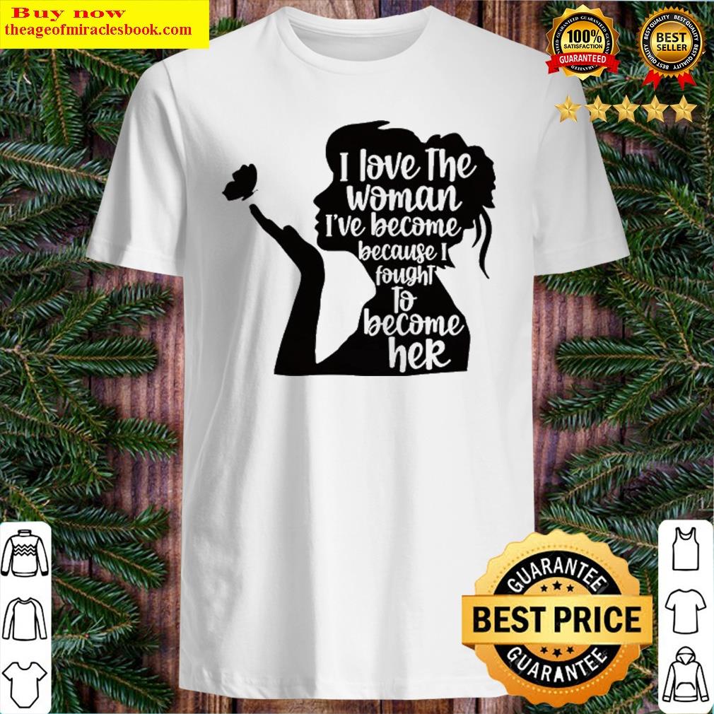 I Love The Woman I’ve Become Because I Fought To Become Here Shirt