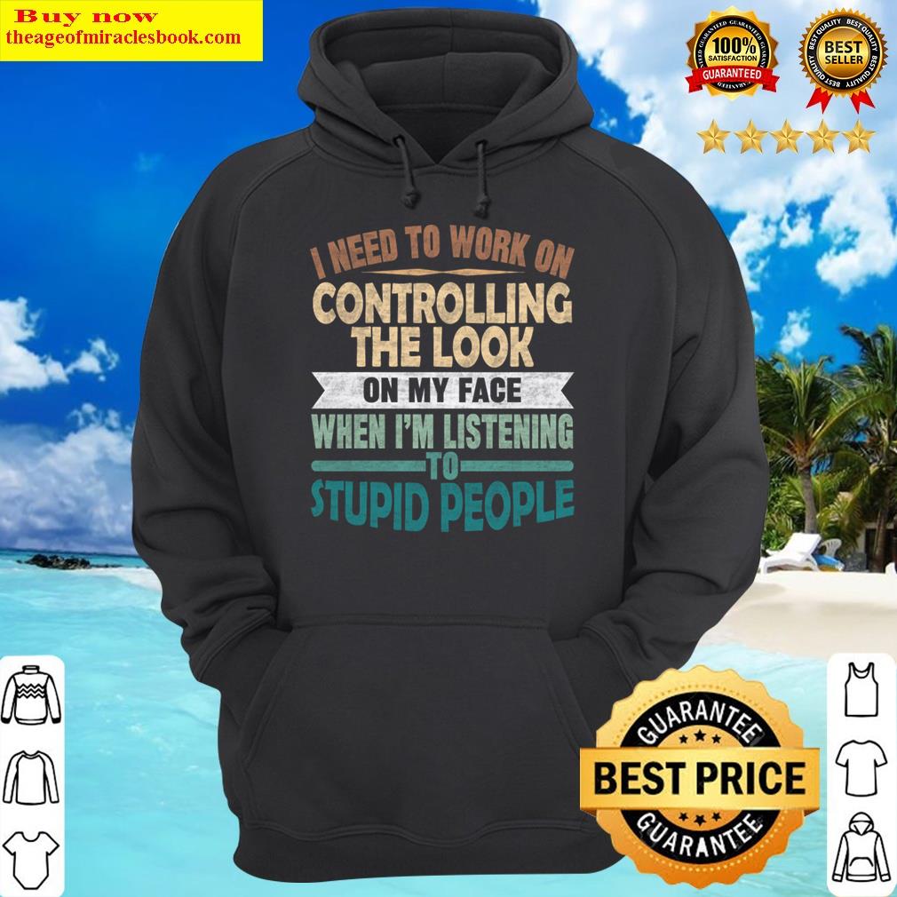 i need to work on controlling the look on my face when im listening stupid people hoodie