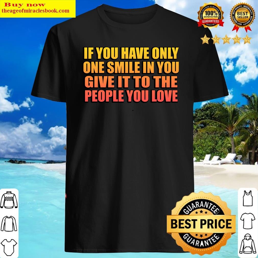 If You Have Only One Smile In You Give It To The People You Love Shirt