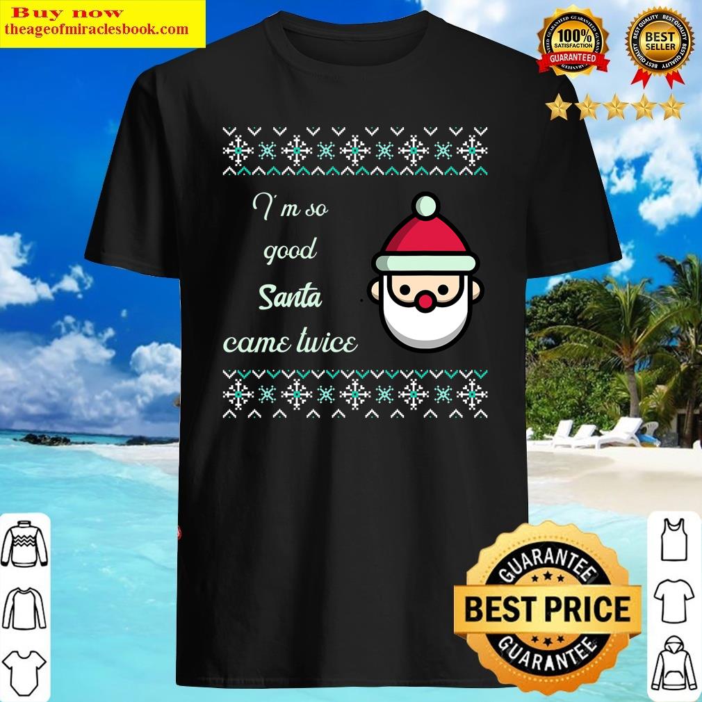 I’m So Good Santa Came Twice Christmas Funny Xmas Copy Shirt