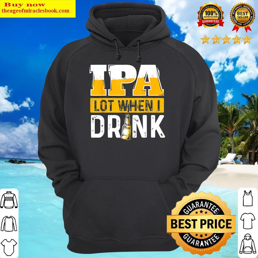 ipa lot when i drink beer drinkers funny brewing hoodie