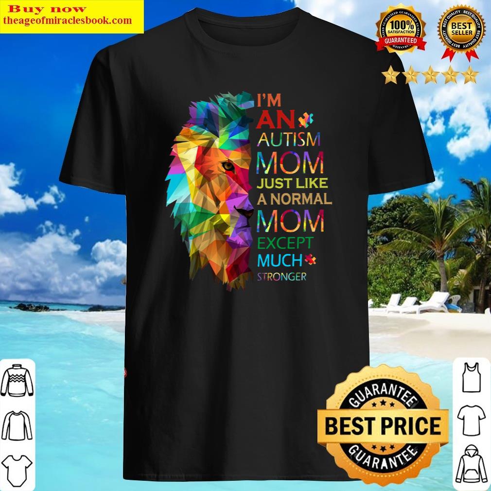Lion I’m An Autism Mom Just Like A Normal Mom Except Much Stronger Shirt