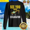 see you later excavator funny steam shovels digger mining gift idea sweater