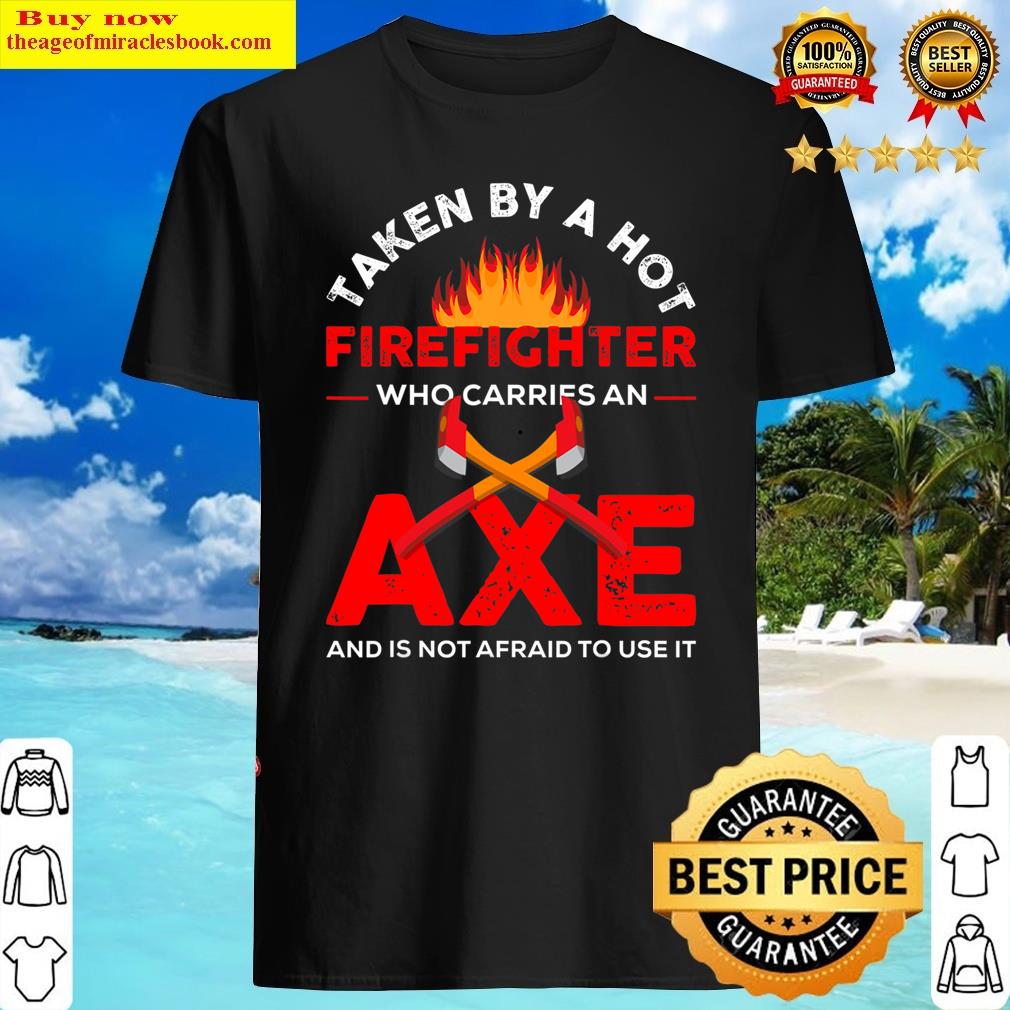 Taken By A Hot Firefighter Who Carries An Axe Shirt