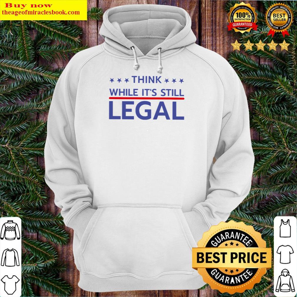 Think While It's Still Legal Shirt Hoodie