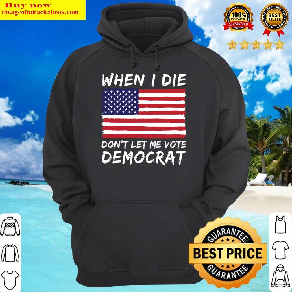 when i die dont let me vote democrat anti joe biden hoodie