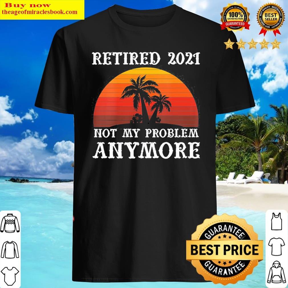 Womens Retired Not My Problem Anymore 2021 Retirement Men Gift Shirt