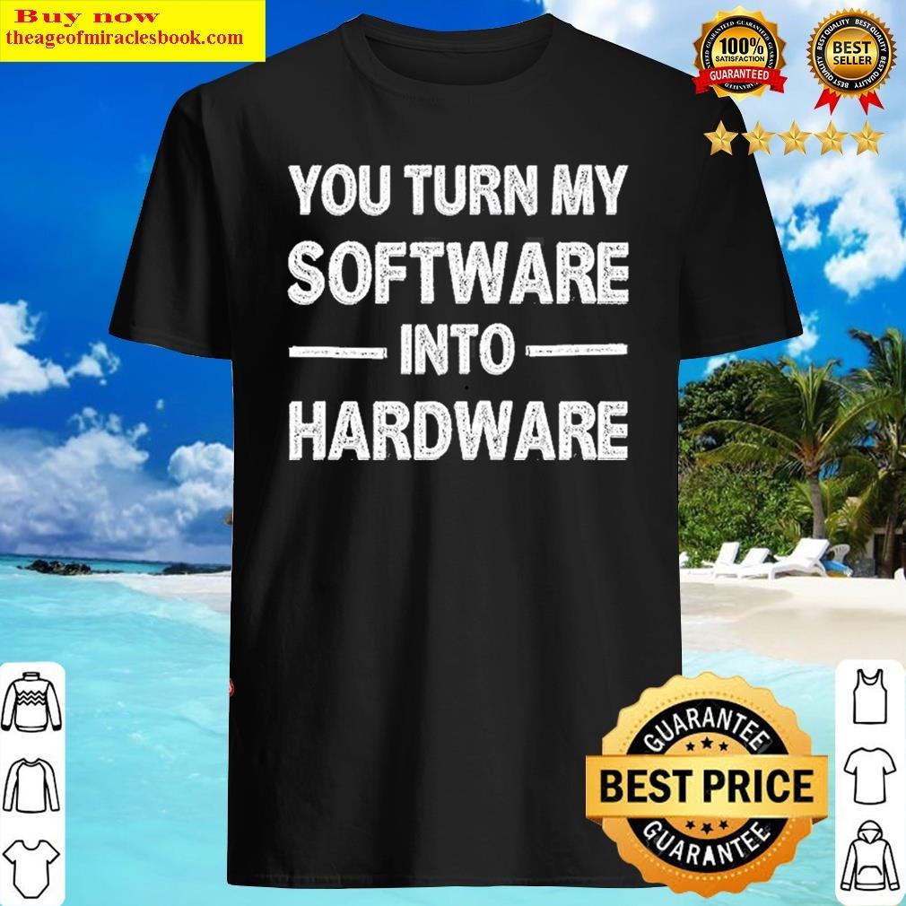 You Turn My Software Into Hardware Shirt