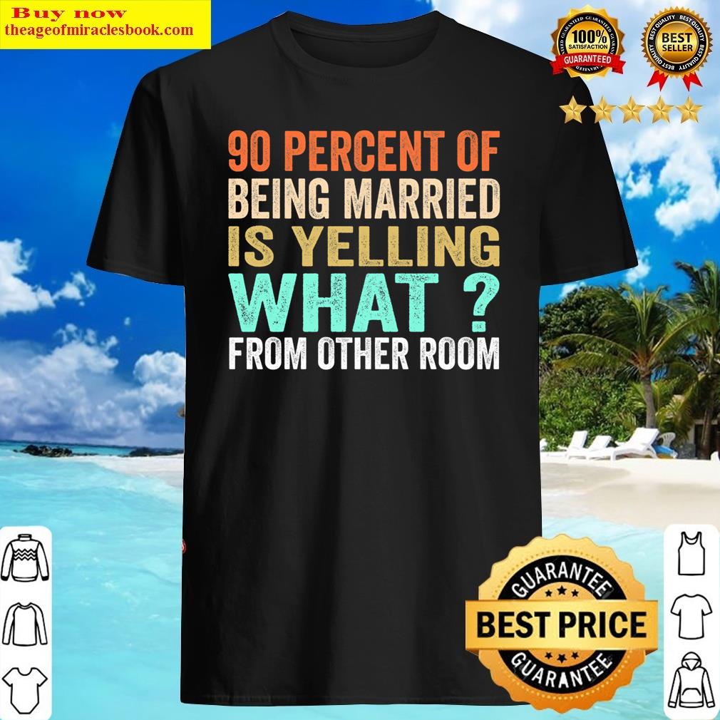 90 Percent Of Being Married Is Yelling What From Other Rooms Essential Shirt
