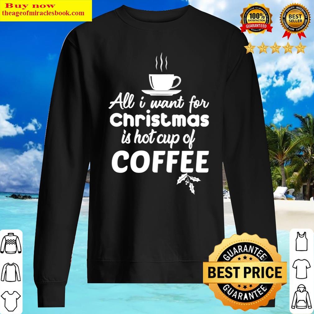 Alll I Want In Christmas Is Hot Cup Of Coffee Classic Shirt Sweater