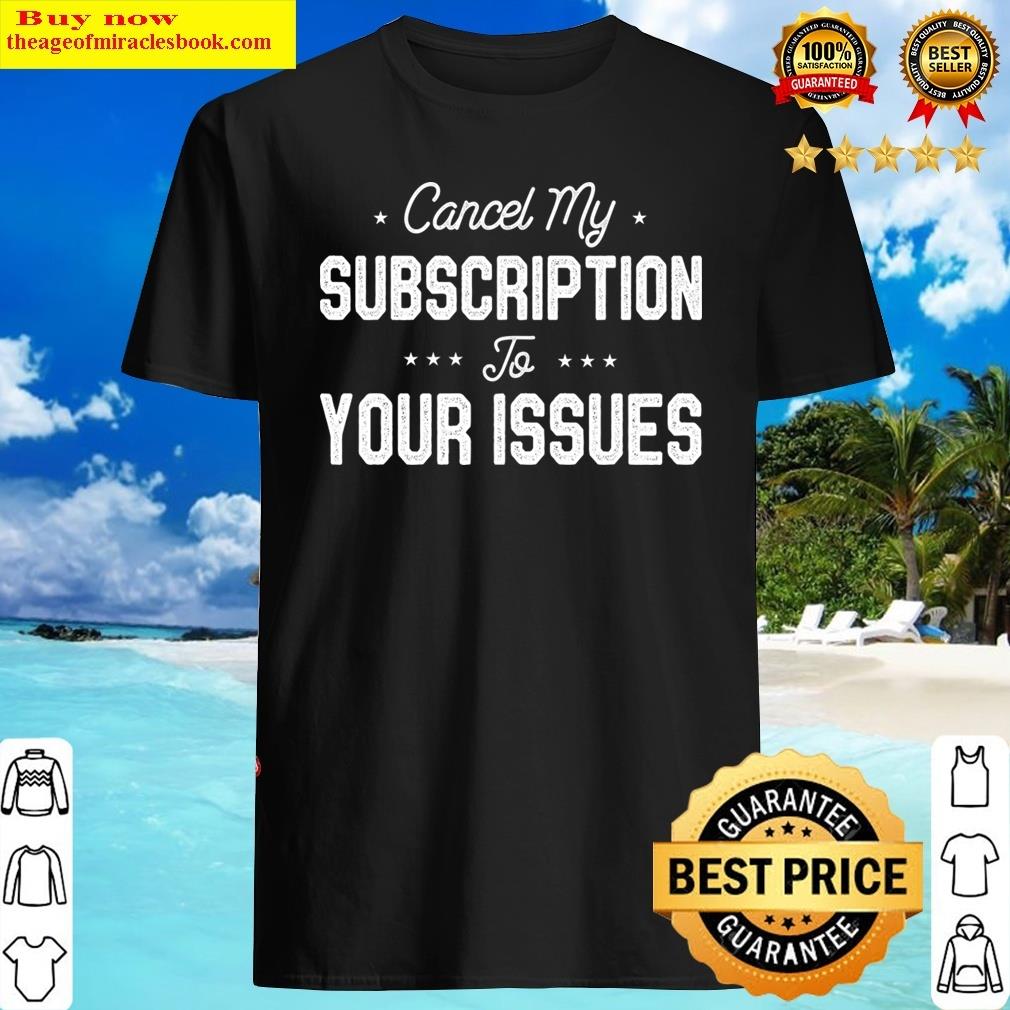 Cancel My Subscription To Your Issues I Don’t Care Funny Shirt