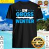 ew gross winter snow hater funny cold weather humor version shirt
