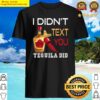 i didnt text you tequila did funny tequila design with funny quotes tequila shir shirt