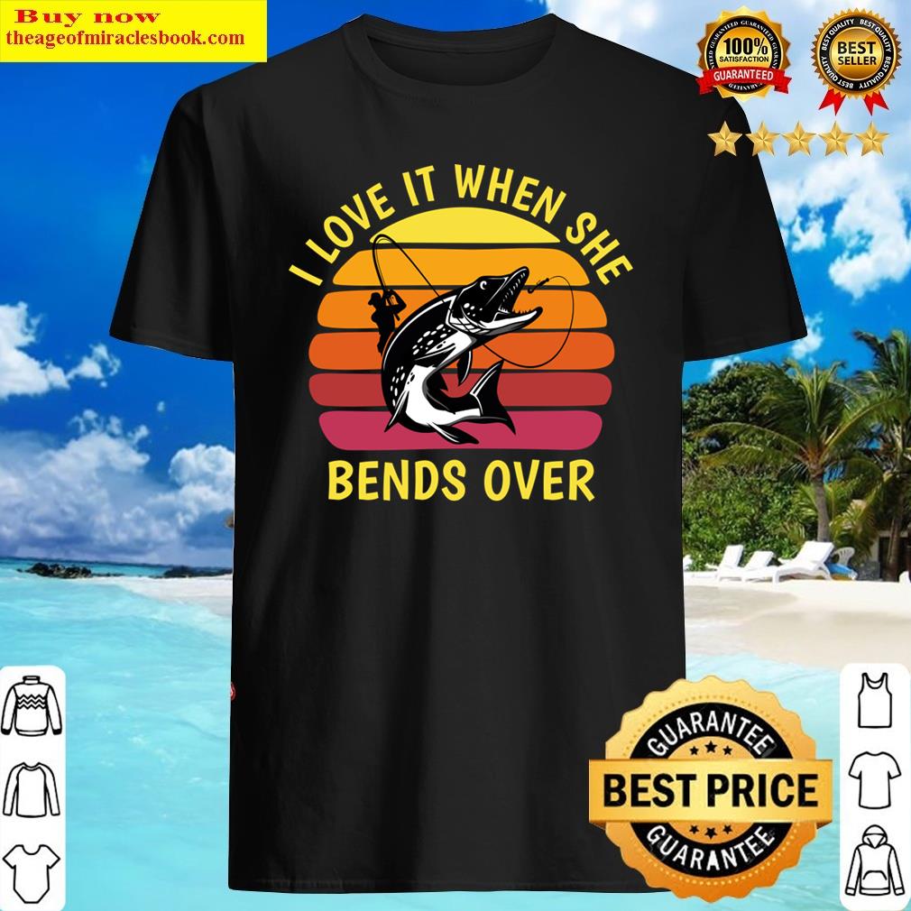 I Love It When She Bends Over – Fisherman Funny Fishing Shirt