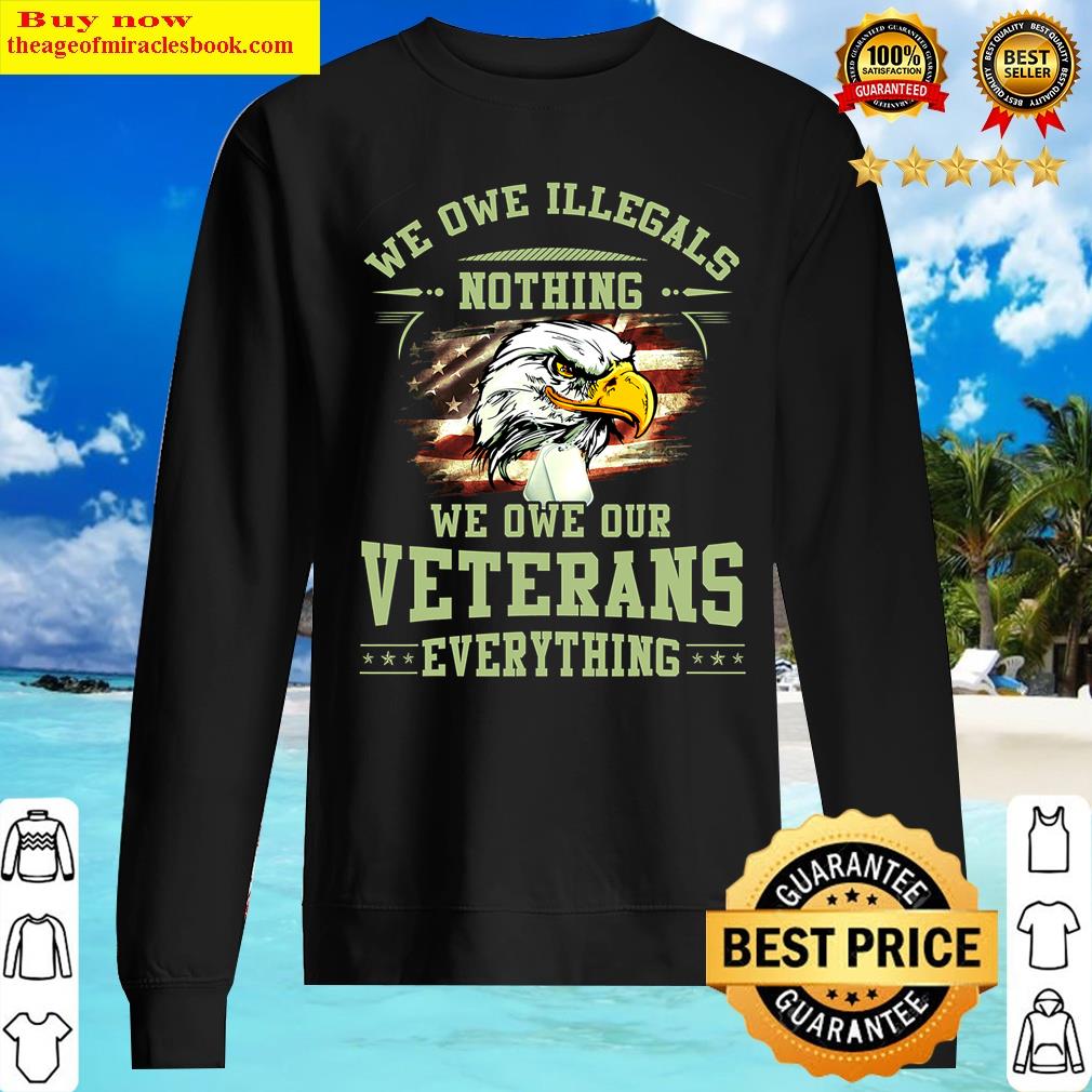 We Owe Illegals Nothing We Owe Our Veterans Everything Shirt Sweater