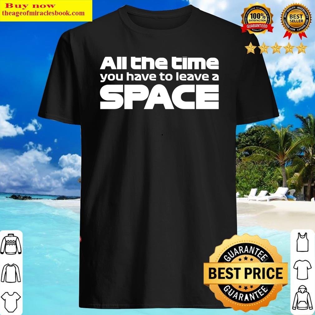 All The Time You Have To Leave A Space Shirt