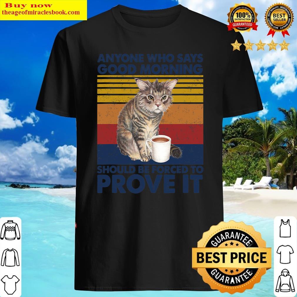 Cat Anyone Who Says Good Morning Should Be Forced To Prove It Shirt