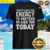 i dont have the energy to pretend to like you today t shirt i dont have the energy to pretend t shirt