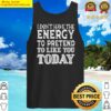 i dont have the energy to pretend to like you today t shirt i dont have the energy to pretend t tank top