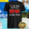i love you from my head tomatoes funny valentines day shirt