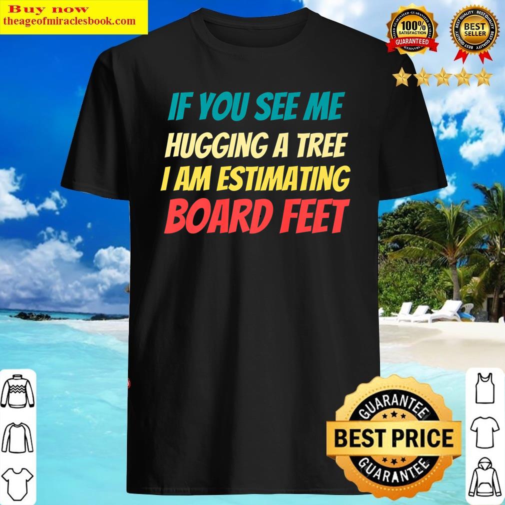 If You See Me Hugging A Tree I Am Estimating Board Feet Premium Shirt