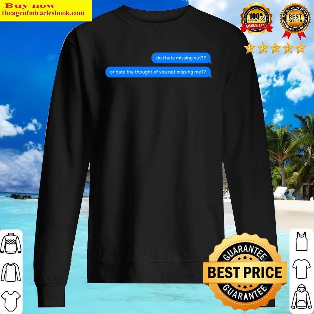 Do I Hate Missing Out Or Hate The Thought Of You Not Missing Me Text Message Shirt Sweater