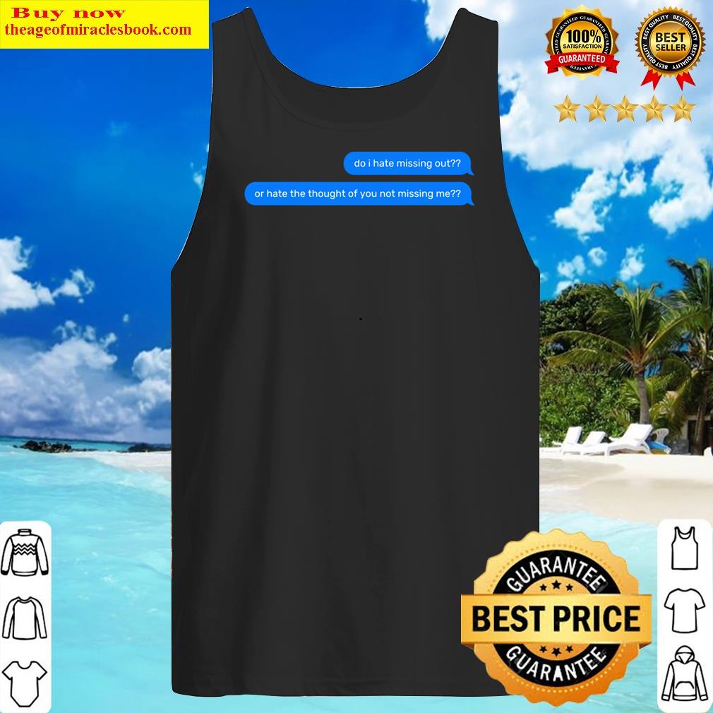 Do I Hate Missing Out Or Hate The Thought Of You Not Missing Me Text Message Shirt Tank Top